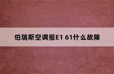 伯瑞斯空调报E1 61什么故障